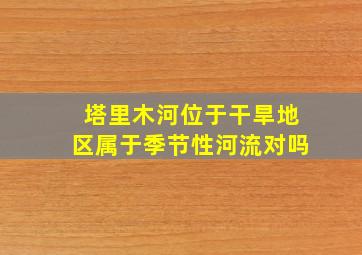 塔里木河位于干旱地区属于季节性河流对吗