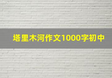 塔里木河作文1000字初中