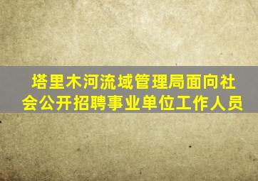 塔里木河流域管理局面向社会公开招聘事业单位工作人员