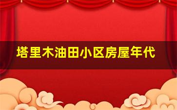 塔里木油田小区房屋年代