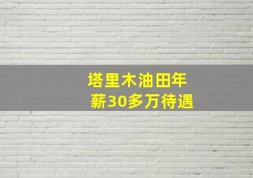 塔里木油田年薪30多万待遇