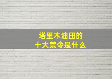 塔里木油田的十大禁令是什么