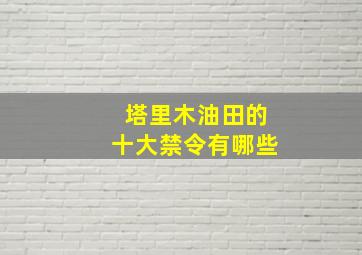 塔里木油田的十大禁令有哪些