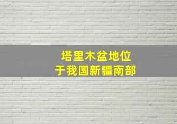 塔里木盆地位于我国新疆南部