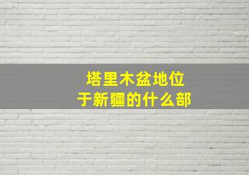 塔里木盆地位于新疆的什么部