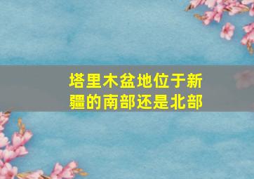 塔里木盆地位于新疆的南部还是北部