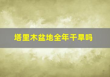 塔里木盆地全年干旱吗