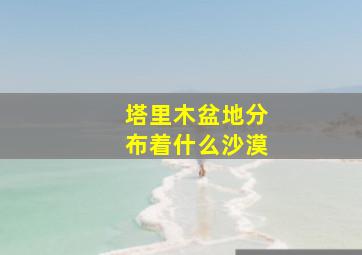 塔里木盆地分布着什么沙漠