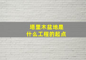 塔里木盆地是什么工程的起点