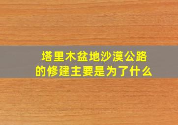 塔里木盆地沙漠公路的修建主要是为了什么