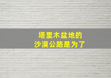 塔里木盆地的沙漠公路是为了