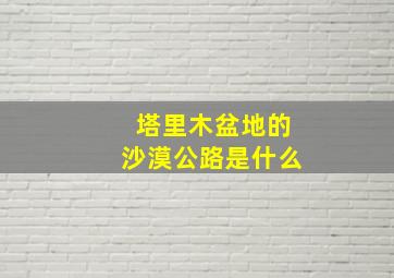 塔里木盆地的沙漠公路是什么