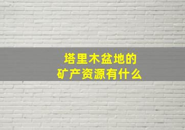 塔里木盆地的矿产资源有什么