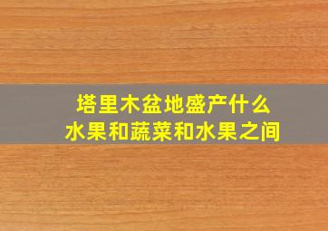 塔里木盆地盛产什么水果和蔬菜和水果之间