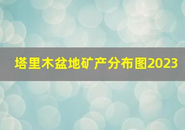 塔里木盆地矿产分布图2023