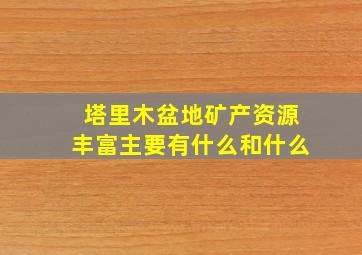 塔里木盆地矿产资源丰富主要有什么和什么