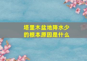 塔里木盆地降水少的根本原因是什么