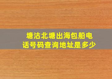 塘沽北塘出海包船电话号码查询地址是多少