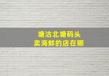 塘沽北塘码头卖海鲜的店在哪