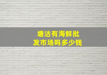 塘沽有海鲜批发市场吗多少钱