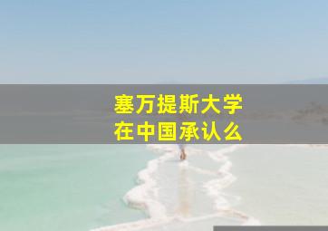 塞万提斯大学在中国承认么