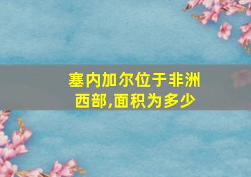 塞内加尔位于非洲西部,面积为多少