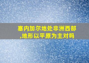 塞内加尔地处非洲西部,地形以平原为主对吗