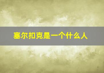 塞尔扣克是一个什么人