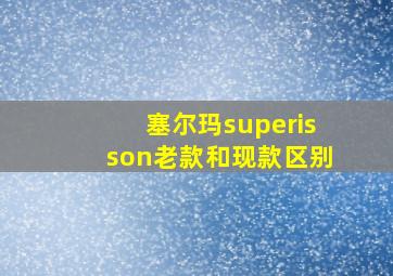 塞尔玛superisson老款和现款区别