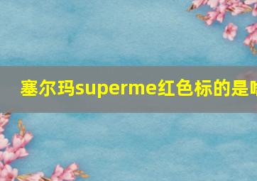 塞尔玛superme红色标的是啥