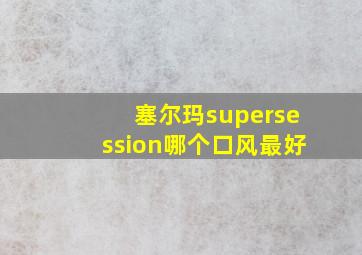 塞尔玛supersession哪个口风最好