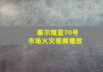 塞尔维亚70号市场火灾视频播放