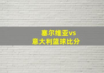 塞尔维亚vs意大利篮球比分