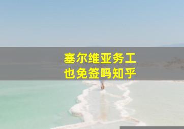 塞尔维亚务工也免签吗知乎