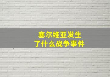 塞尔维亚发生了什么战争事件