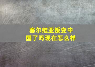 塞尔维亚叛变中国了吗现在怎么样