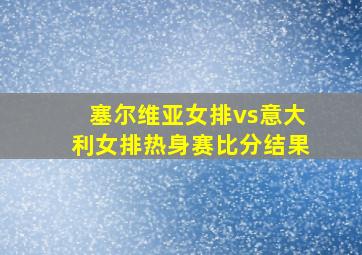 塞尔维亚女排vs意大利女排热身赛比分结果