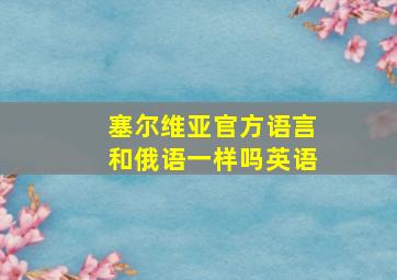 塞尔维亚官方语言和俄语一样吗英语