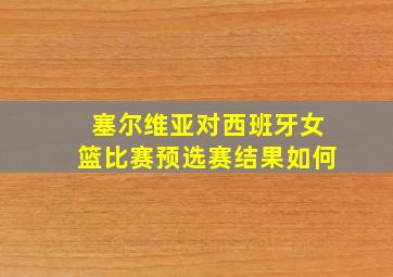 塞尔维亚对西班牙女篮比赛预选赛结果如何