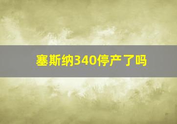 塞斯纳340停产了吗