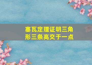 塞瓦定理证明三角形三条高交于一点