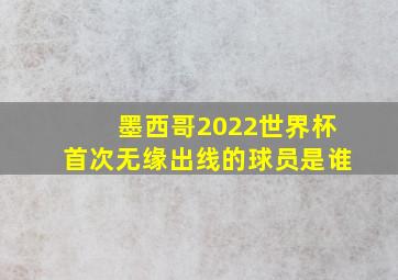 墨西哥2022世界杯首次无缘出线的球员是谁