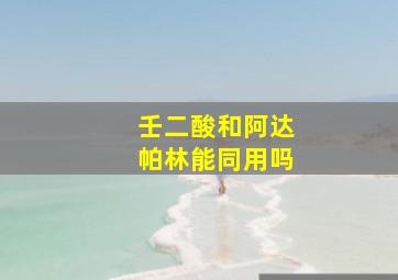 壬二酸和阿达帕林能同用吗