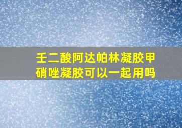 壬二酸阿达帕林凝胶甲硝唑凝胶可以一起用吗