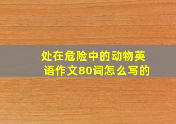 处在危险中的动物英语作文80词怎么写的