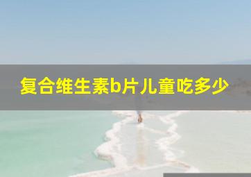 复合维生素b片儿童吃多少