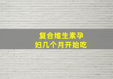 复合维生素孕妇几个月开始吃