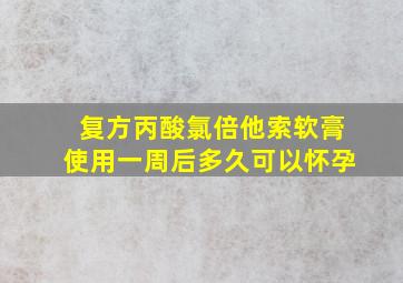 复方丙酸氯倍他索软膏使用一周后多久可以怀孕