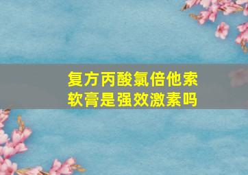 复方丙酸氯倍他索软膏是强效激素吗