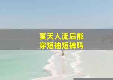 夏天人流后能穿短袖短裤吗